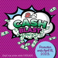 2by2 Cash Blast. Promotion ends April 18, 2023. 2by2 top prize odds 1:105,625