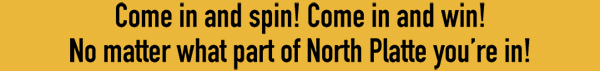 Come in and spin! Come in and win! No matter what part of North Platte you're in!