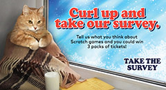 Curl up and take our survey. Tell us what you think about Scratch games and you could win 3 packs of tickets! TAKE THE SURVEY