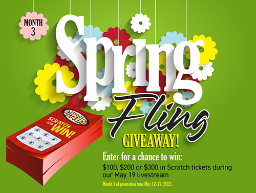 Spring Fling Giveaway! Enter for a chance to win: $100, $200 or $300 in Scratch tickets during our March 17 livestream. Month 1 of promotion runs March 10-15, 2021.