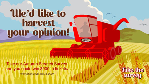 May we know what you're thinking? Take our survey and you could win $900 in Scratch tickets! Survey runs through May 17, 2021.