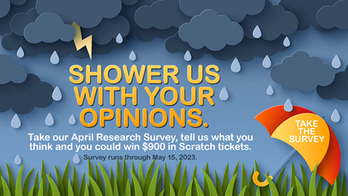 Shower us with your opinions.

Take our April Research Survey, tell us what you think and you could win $900 in Scratch tickets.

Survey runs through May 8, 2023.

Take the survey.