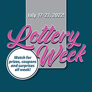 July 17-23, 2022! Lottery Week. Watch for prizes, coupons, and surprises all week!