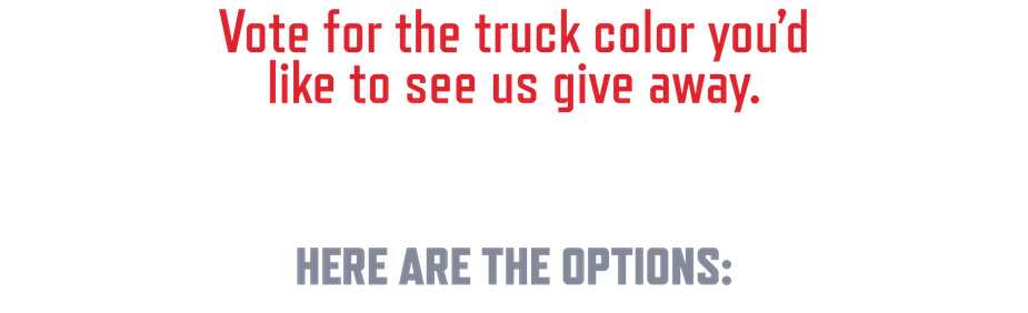 Vote for the truck color you'd like to see us give away.